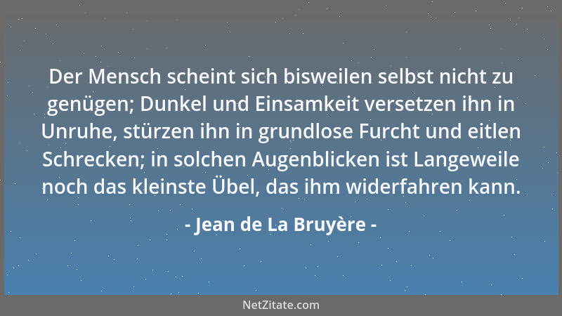 Jean de La Bruyère - Der Mensch scheint sich bisweilen selbst nicht zu genügen; Dunkel und Einsamkeit versetzen ihn in Unru...
