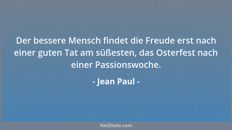 Jean Paul - Der bessere Mensch findet die Freude erst nach einer guten Tat am süßesten, das Osterfest nach einer Passionswo...