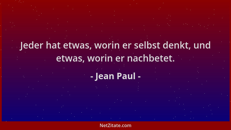 Jean Paul - Jeder hat etwas, worin er selbst denkt, und etwas, worin er nachbetet....