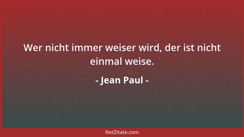 Jean Paul - Wer nicht immer weiser wird, der ist nicht einmal weise....