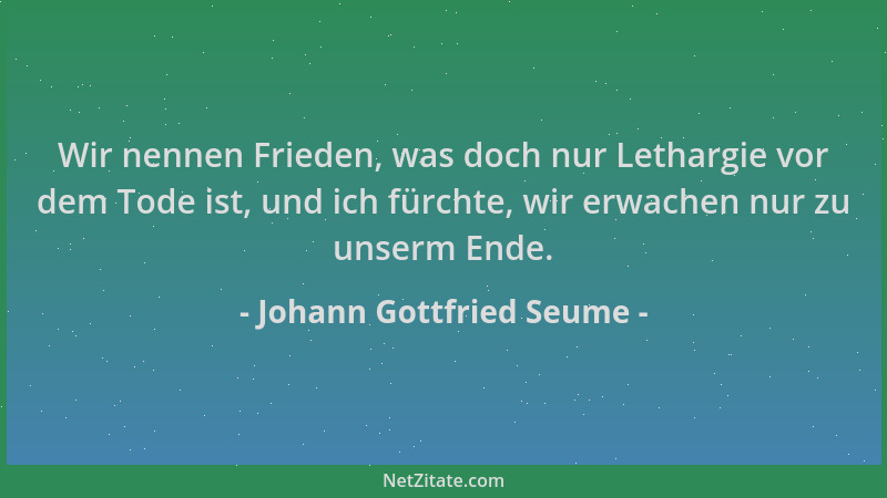 Johann Gottfried Seume - Wir nennen Frieden, was doch nur Lethargie vor dem Tode ist, und ich fürchte, wir erwachen nur zu...