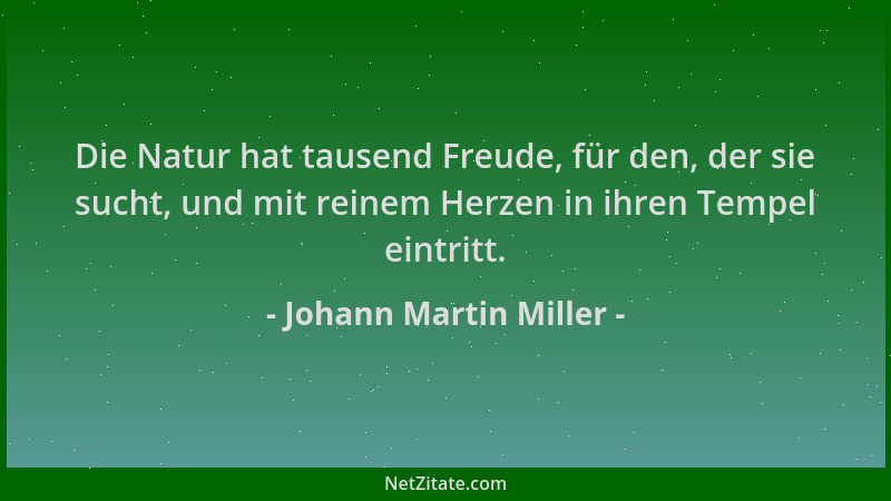 Johann Martin Miller - Die Natur hat tausend Freude, für den, der sie sucht, und mit reinem Herzen in ihren Tempel eintritt...