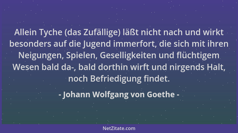 Johann Wolfgang von Goethe - Allein Tyche (das Zufällige) läßt nicht nach und wirkt besonders auf die Jugend immerfort, die...