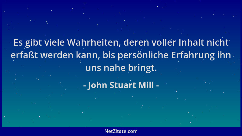 John Stuart Mill - Es gibt viele Wahrheiten, deren voller Inhalt nicht erfaßt werden kann, bis persönliche Erfahrung ihn un...