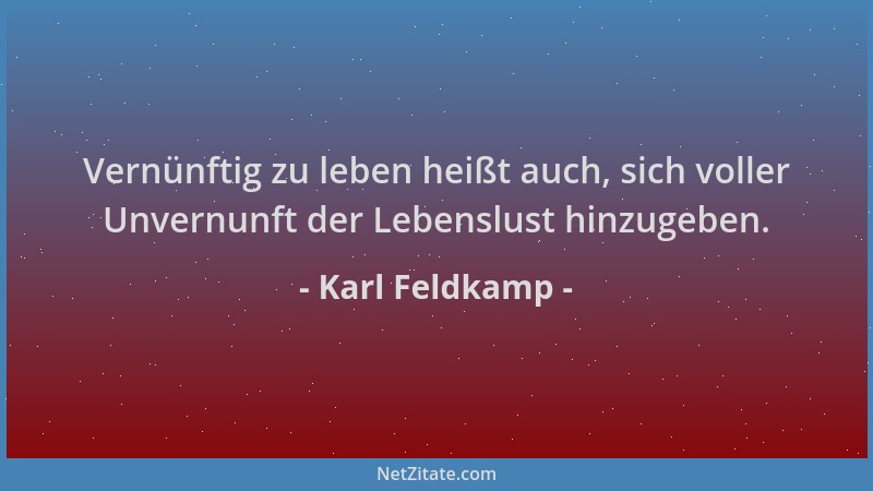 Karl Feldkamp - Vernünftig zu leben heißt auch, sich voller Unvernunft der Lebenslust hinzugeben....