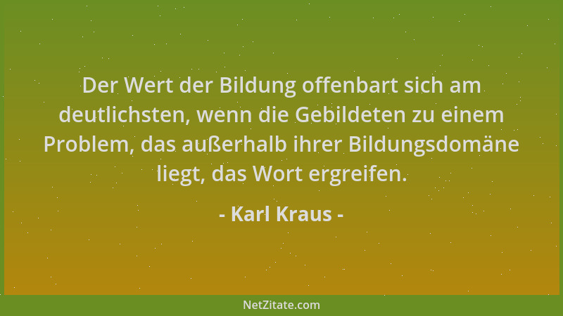 Karl Kraus - Der Wert der Bildung offenbart sich am deutlichsten, wenn die Gebildeten zu einem Problem, das außerhalb ihrer...