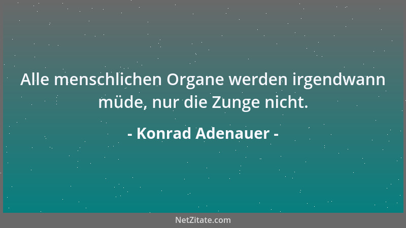 Konrad Adenauer - Alle menschlichen Organe werden irgendwann müde, nur die Zunge nicht....