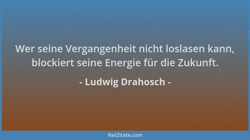 Ludwig Drahosch - Wer seine Vergangenheit nicht loslasen kann, blockiert seine Energie für die Zukunft....