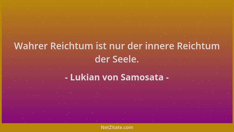 Lukian von Samosata - Wahrer Reichtum ist nur der innere Reichtum der Seele....