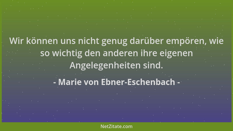 Marie von Ebner-Eschenbach - Wir können uns nicht genug darüber empören, wie so wichtig den anderen ihre eigenen Angelegenh...