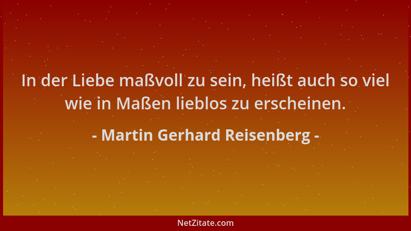 Martin Gerhard Reisenberg - In der Liebe maßvoll zu sein, heißt auch so viel wie in Maßen lieblos zu erscheinen....