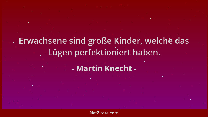 Martin Knecht - Erwachsene sind große Kinder, welche das Lügen perfektioniert haben....