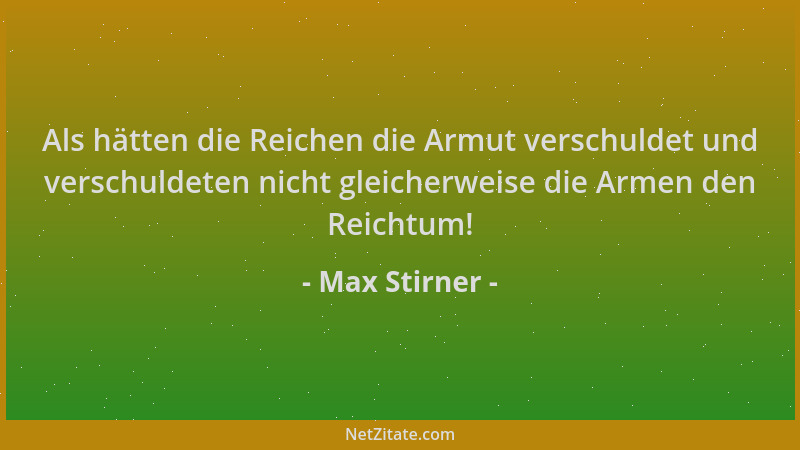 Max Stirner - Als hätten die Reichen die Armut verschuldet und verschuldeten nicht gleicherweise die Armen den Reichtum!...