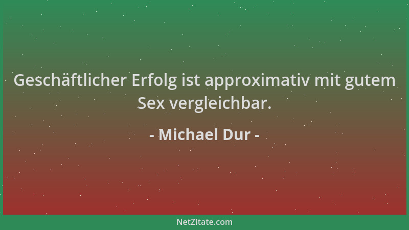 Michael Dur - Geschäftlicher Erfolg ist approximativ mit gutem Sex vergleichbar....