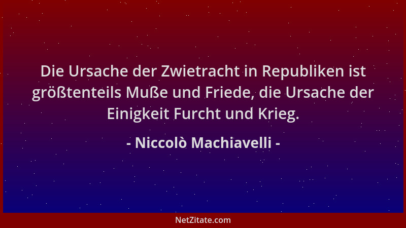 Niccolò Machiavelli - Die Ursache der Zwietracht in Republiken ist größtenteils Muße und Friede, die Ursache der Einigkeit...