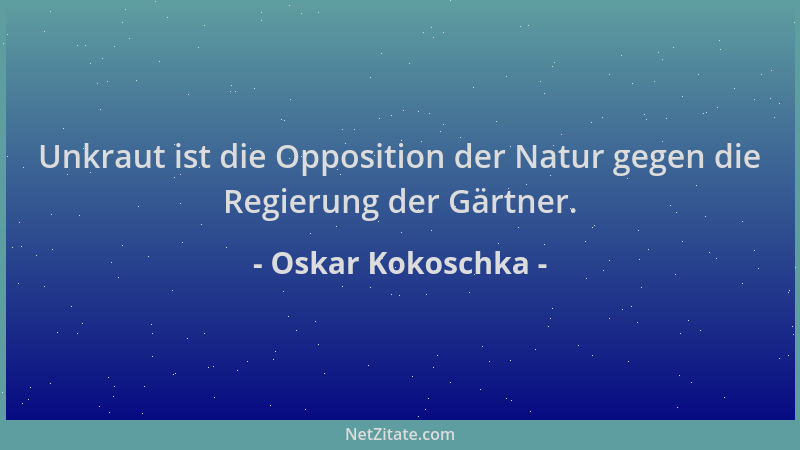 Oskar Kokoschka - Unkraut ist die Opposition der Natur gegen die Regierung der Gärtner....