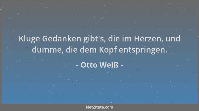 Otto Weiß - Kluge Gedanken gibt 's, die im Herzen, und dumme, die dem Kopf entspringen....