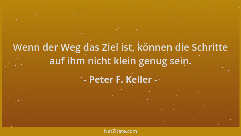 Peter F. Keller - Wenn der Weg das Ziel ist, können die Schritte auf ihm nicht klein genug sein....