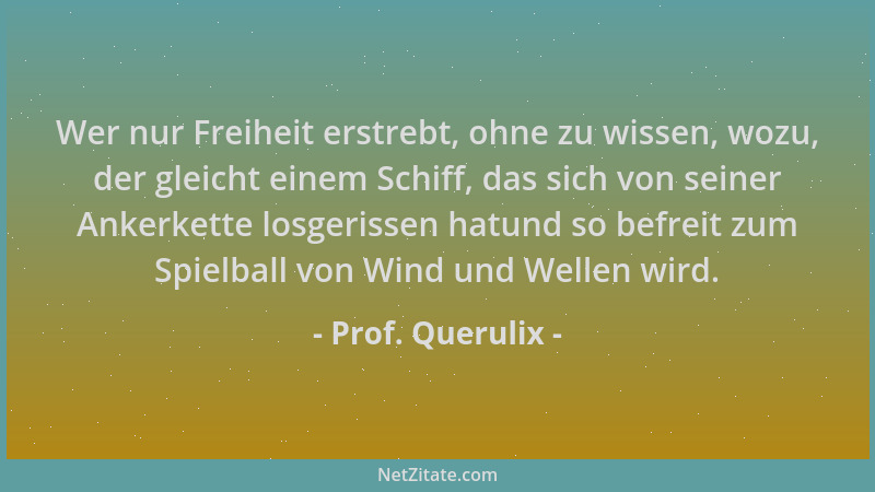 Prof. Querulix - Wer nur Freiheit erstrebt, ohne zu wissen, wozu, der gleicht einem Schiff, das sich von seiner Ankerkette...