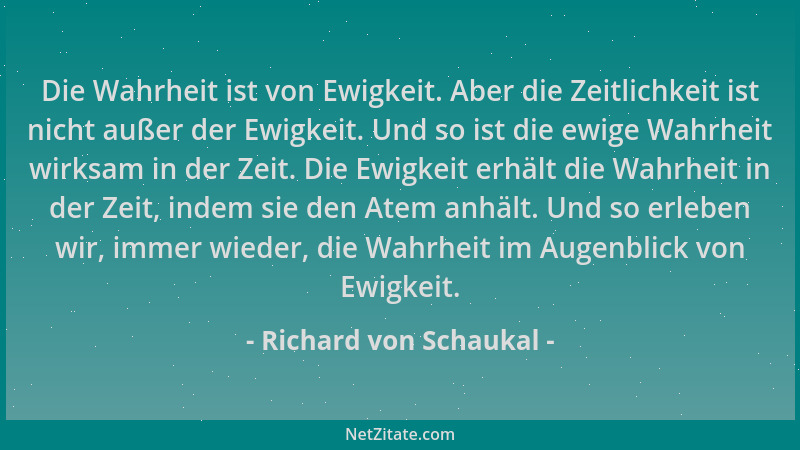 Richard von Schaukal - Die Wahrheit ist von Ewigkeit. Aber die Zeitlichkeit ist nicht außer der Ewigkeit. Und so ist die ew...