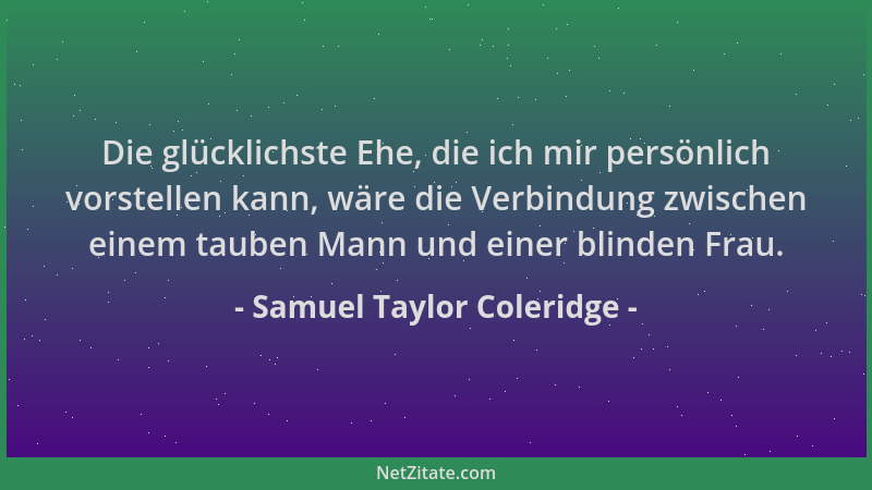 Samuel Taylor Coleridge - Die glücklichste Ehe, die ich mir persönlich vorstellen kann, wäre die Verbindung zwischen einem...