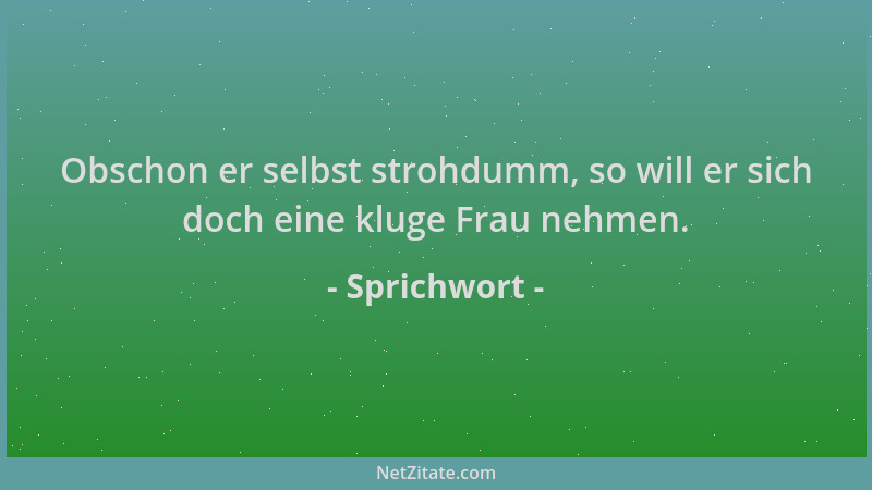 Sprichwort - Obschon er selbst strohdumm, so will er sich doch eine kluge Frau nehmen....