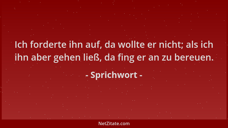 Sprichwort - Ich forderte ihn auf, da wollte er nicht; als ich ihn aber gehen ließ, da fing er an zu bereuen....