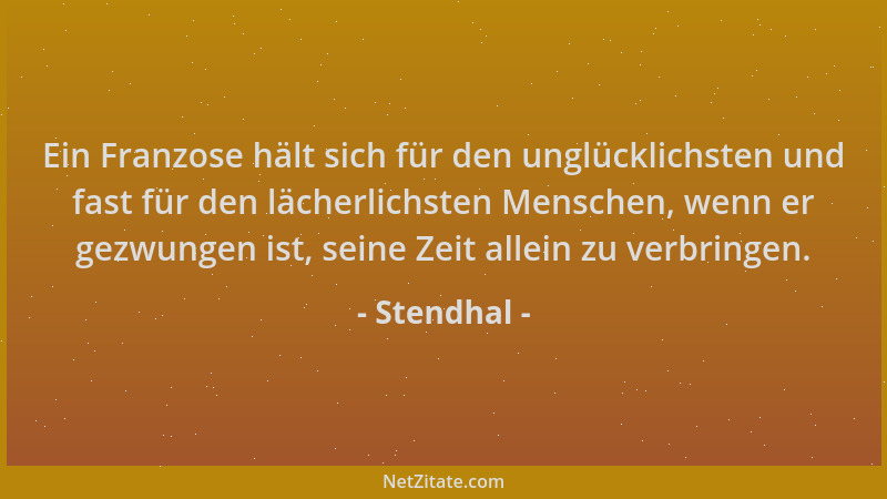 Stendhal - Ein Franzose hält sich für den unglücklichsten und fast für den lächerlichsten Menschen, wenn er gezwungen ist,...