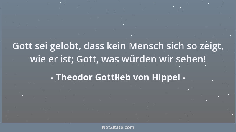 Theodor Gottlieb von Hippel - Gott sei gelobt, dass kein Mensch sich so zeigt, wie er ist; Gott, was würden wir sehen!...