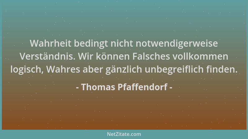 Thomas Pfaffendorf - Wahrheit bedingt nicht notwendigerweise Verständnis. Wir können Falsches vollkommen logisch, Wahres ab...