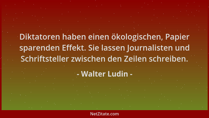 Walter Ludin - Diktatoren haben einen ökologischen, Papier sparenden Effekt. Sie lassen Journalisten und Schriftsteller zwi...