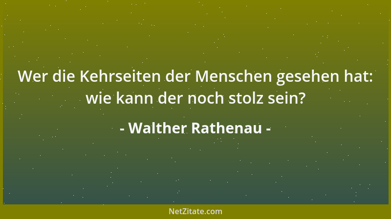 Walther Rathenau - Wer die Kehrseiten der Menschen gesehen hat: wie kann der noch stolz sein?...