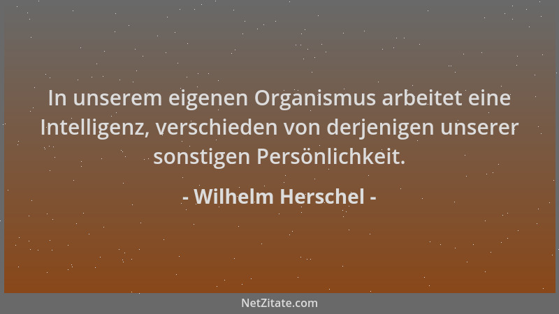 Wilhelm Herschel - In unserem eigenen Organismus arbeitet eine Intelligenz, verschieden von derjenigen unserer sonstigen Pe...