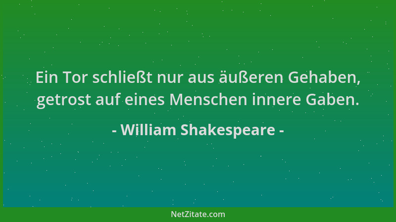 William Shakespeare - Ein Tor schließt nur aus äußeren Gehaben, getrost auf eines Menschen innere Gaben....