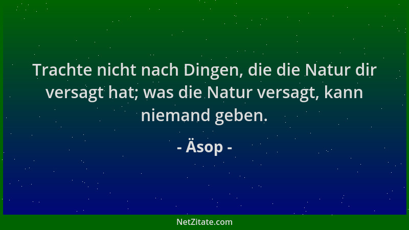 Äsop - Trachte nicht nach Dingen, die die Natur dir versagt hat; was die Natur versagt, kann niemand geben....