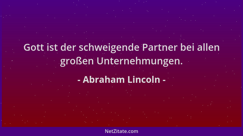 Abraham Lincoln - Gott ist der schweigende Partner bei allen großen Unternehmungen....