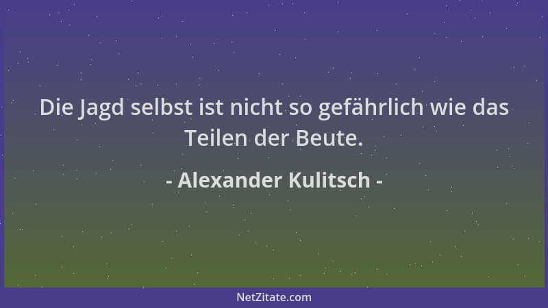 Alexander Kulitsch - Die Jagd selbst ist nicht so gefährlich wie das Teilen der Beute....