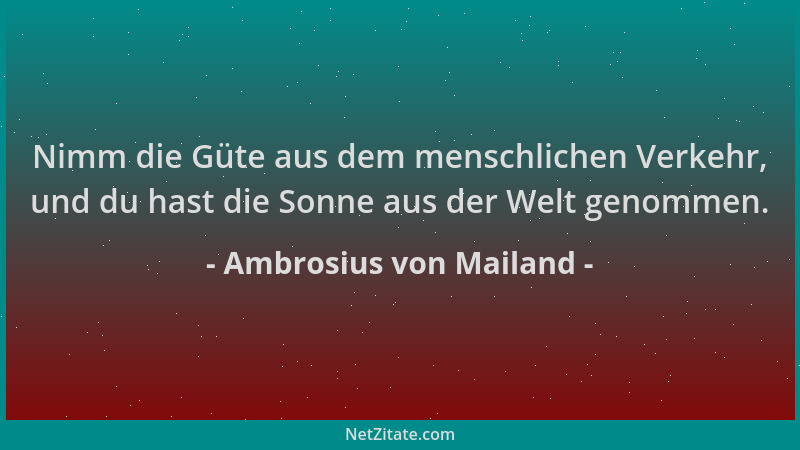 Ambrosius von Mailand - Nimm die Güte aus dem menschlichen Verkehr, und du hast die Sonne aus der Welt genommen....