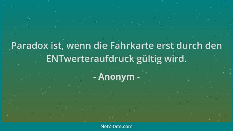 Anonym - Paradox ist, wenn die Fahrkarte erst durch den ENTwerteraufdruck gültig wird....