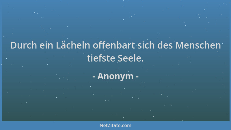 Anonym - Durch ein Lächeln offenbart sich des Menschen tiefste Seele....