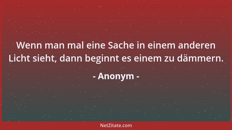 Anonym - Wenn man mal eine Sache in einem anderen Licht sieht, dann beginnt es einem zu dämmern....