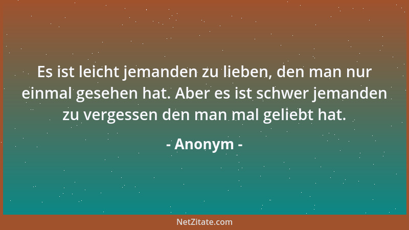 Anonym - Es ist leicht jemanden zu lieben, den man nur einmal gesehen hat. Aber es ist schwer jemanden zu vergessen den man...