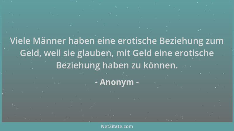 Anonym - Viele Männer haben eine erotische Beziehung zum Geld, weil sie glauben, mit Geld eine erotische Beziehung haben zu...
