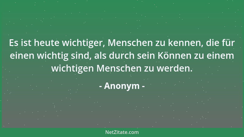 Anonym - Es ist heute wichtiger, Menschen zu kennen, die für einen wichtig sind, als durch sein Können zu einem wichtigen M...