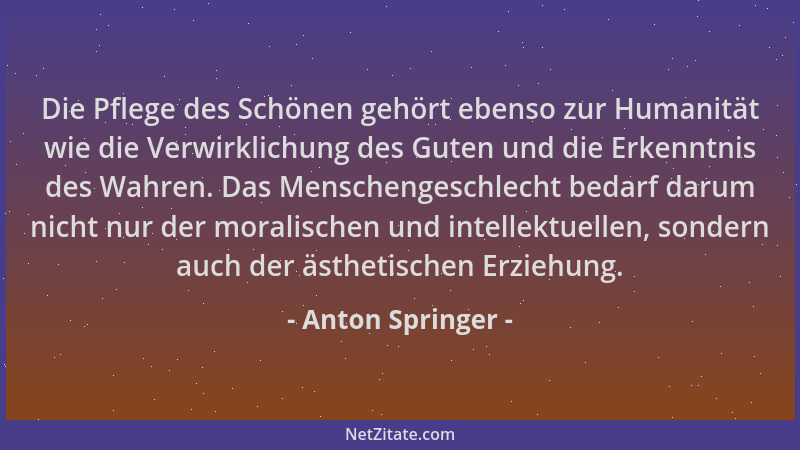 Anton Springer - Die Pflege des Schönen gehört ebenso zur Humanität wie die Verwirklichung des Guten und die Erkenntnis des...
