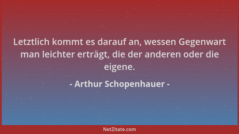 Arthur Schopenhauer - Letztlich kommt es darauf an, wessen Gegenwart man leichter erträgt, die der anderen oder die eigene....
