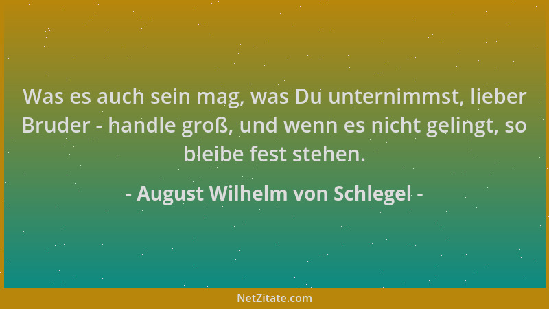 August Wilhelm von Schlegel - Was es auch sein mag, was Du unternimmst, lieber Bruder - handle groß, und wenn es nicht geli...