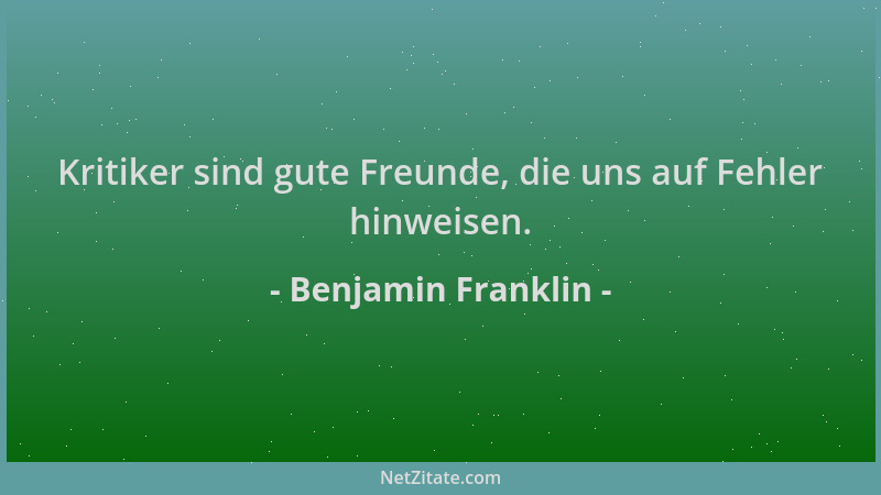 Benjamin Franklin - Kritiker sind gute Freunde, die uns auf Fehler hinweisen....