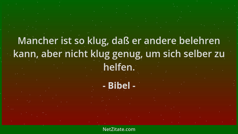 Bibel - Mancher ist so klug, daß er andere belehren kann, aber nicht klug genug, um sich selber zu helfen....