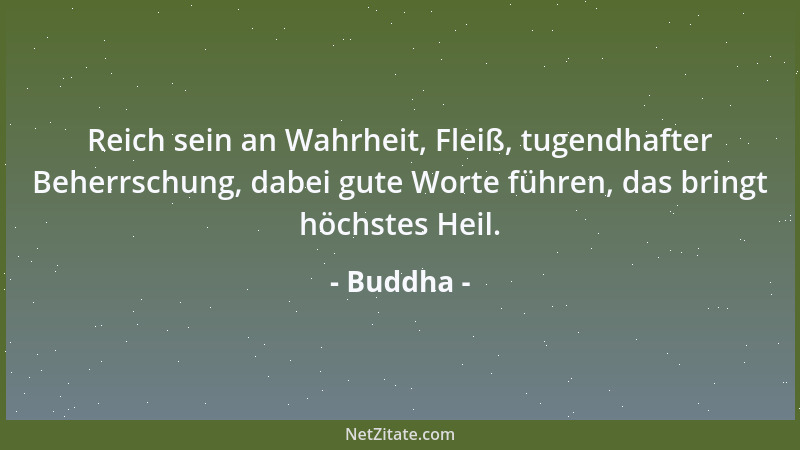 Buddha - Reich sein an Wahrheit, Fleiß, tugendhafter Beherrschung, dabei gute Worte führen, das bringt höchstes Heil....